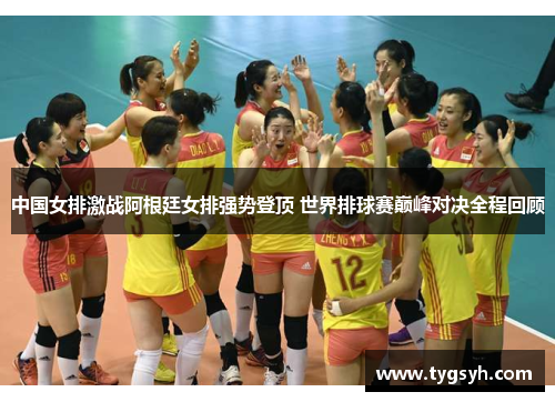 中国女排激战阿根廷女排强势登顶 世界排球赛巅峰对决全程回顾