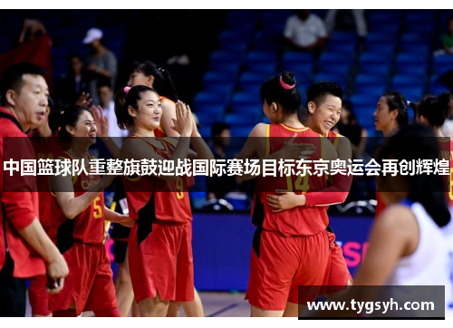 中国篮球队重整旗鼓迎战国际赛场目标东京奥运会再创辉煌